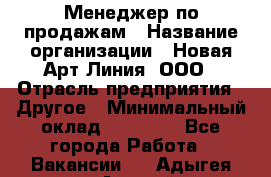 Менеджер по продажам › Название организации ­ Новая Арт Линия, ООО › Отрасль предприятия ­ Другое › Минимальный оклад ­ 15 000 - Все города Работа » Вакансии   . Адыгея респ.,Адыгейск г.